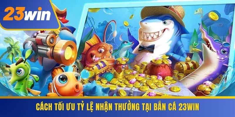 Cách tối ưu tỷ lệ nhận thưởng tại Bắn Cá 23WIN